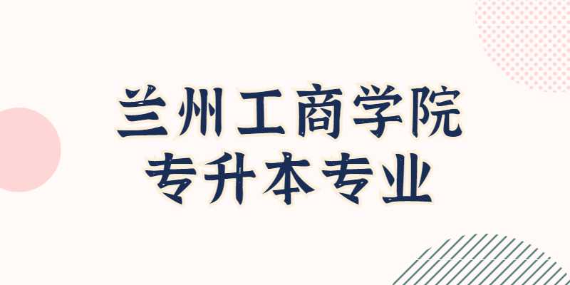 2023年兰州工商学院专升本专业有哪些？