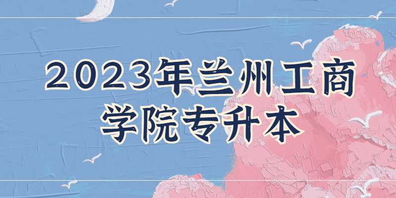 2023年兰州工商学院专升本读几年？