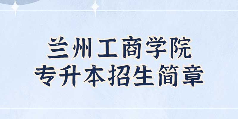 2023年兰州工商学院专升本招生简章公布了吗？