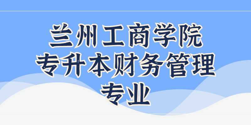 兰州工商学院专升本财务管理专业介绍