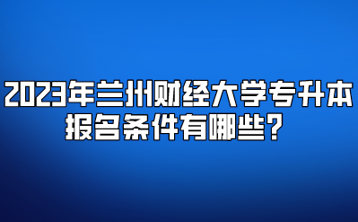 2023年兰州财经大学专升本报名条件