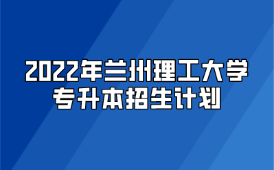 2022年兰州理工大学专升本招生计划