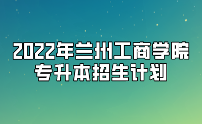 2022年兰州工商学院专升本招生计划 