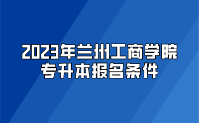 2023年兰州工商学院专升本报名条件