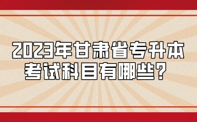 2023年甘肃省专升本考试科目有哪些？