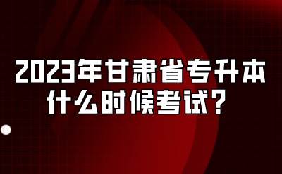2023年甘肃省专升本什么时候考试？