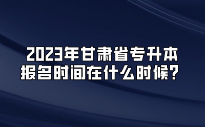 2023年甘肃省专升本报名时间在什么时候？