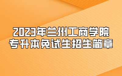 2023年兰州工商学院专升本免试生招生简章