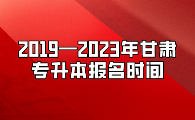 2019—2023年甘肃专升本报名时间