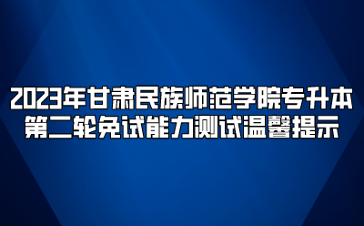 2023年甘肃民族师范学院专升本第二轮免试能力测试温馨提示