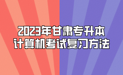 2023年甘肃专升本计算机考试复习方法