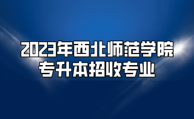 2023年西北师范学院专升本招收专业