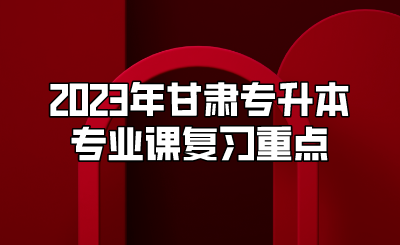 2023年甘肃专升本专业课复习重点