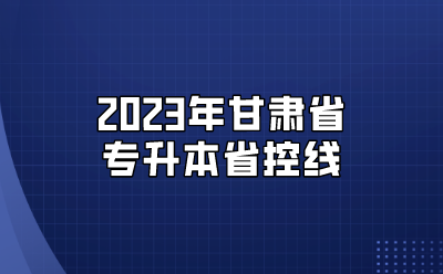 2023年甘肃省专升本省控线
