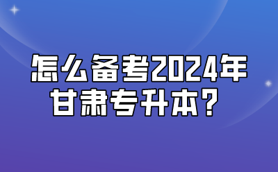 怎么备考2024年甘肃专升本？