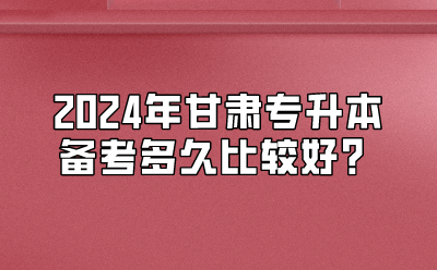 2024年甘肃专升本备考多久比较好？