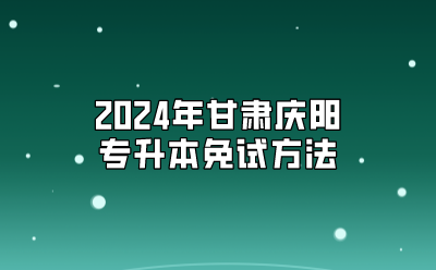 2024年甘肃庆阳专升本免试方法