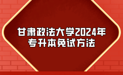 甘肃政法大学2024年专升本免试方法