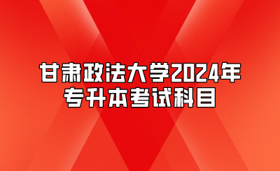 甘肃政法大学2024年专升本考试科目