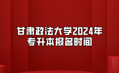 甘肃政法大学2024年专升本报名时间