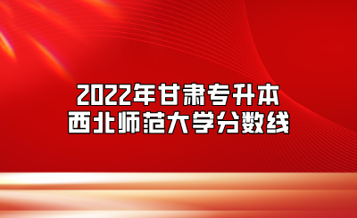 2022年甘肃专升本西北师范大学分数线