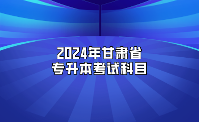 2024年甘肃省专升本考试科目